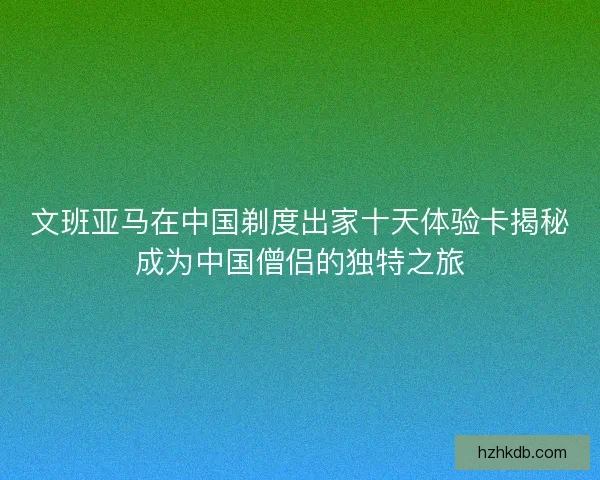 文班亚马在中国剃度出家十天体验卡揭秘成为中国僧侣的独特之旅