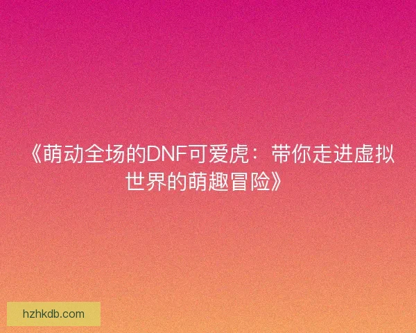 《萌动全场的DNF可爱虎：带你走进虚拟世界的萌趣冒险》
