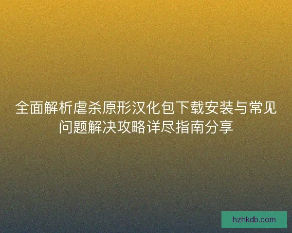 全面解析虐杀原形汉化包下载安装与常见问题解决攻略详尽指南分享