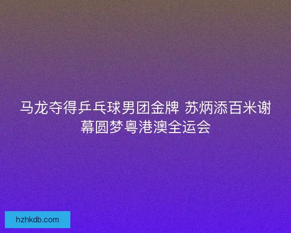 马龙夺得乒乓球男团金牌 苏炳添百米谢幕圆梦粤港澳全运会