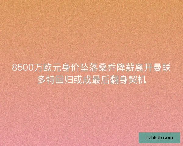 8500万欧元身价坠落桑乔降薪离开曼联多特回归或成最后翻身契机