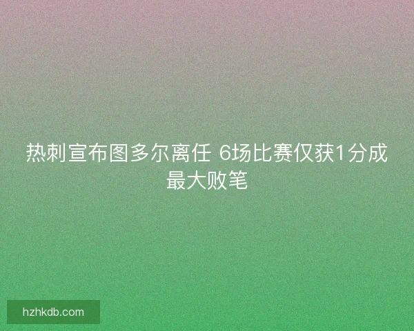 热刺宣布图多尔离任 6场比赛仅获1分成最大败笔